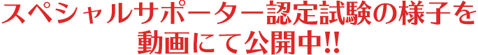 スペシャルサポーター認定試験の様子を動画にて公開中！